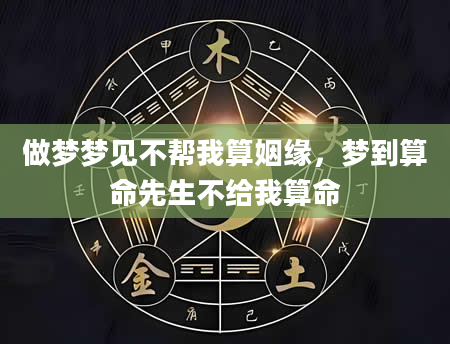 做梦梦见不帮我算姻缘，梦到算命先生不给我算命
