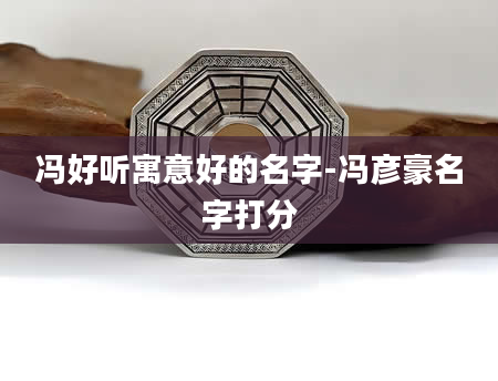 冯好听寓意好的名字-冯彦豪名字打分