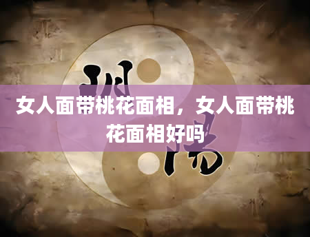女人面带桃花面相，女人面带桃花面相好吗