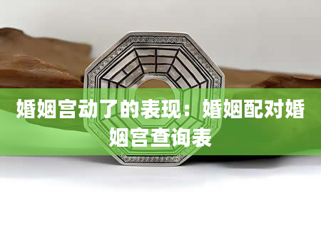 婚姻宫动了的表现：婚姻配对婚姻宫查询表