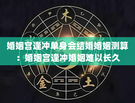 婚姻宫逢冲单身会结婚婚姻测算：婚姻宫逢冲婚姻难以长久