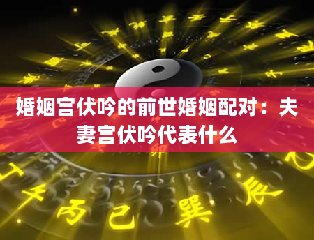 婚姻宫伏吟的前世婚姻配对：夫妻宫伏吟代表什么