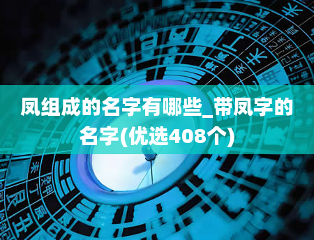 凤组成的名字有哪些_带凤字的名字(优选408个)