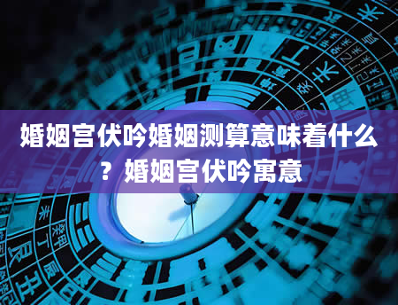 婚姻宫伏吟婚姻测算意味着什么？婚姻宫伏吟寓意