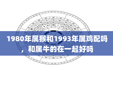 1980年属猴和1993年属鸡配吗，和属牛的在一起好吗