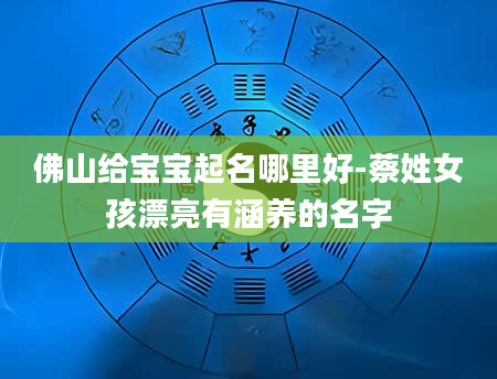 佛山给宝宝起名哪里好-蔡姓女孩漂亮有涵养的名字