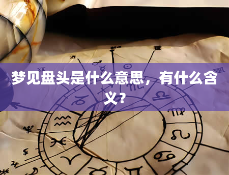 梦见盘头是什么意思，有什么含义？