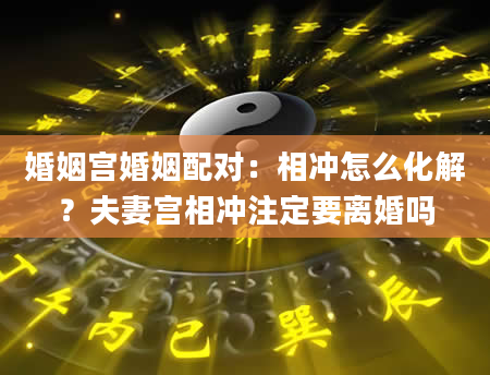 婚姻宫婚姻配对：相冲怎么化解？夫妻宫相冲注定要离婚吗
