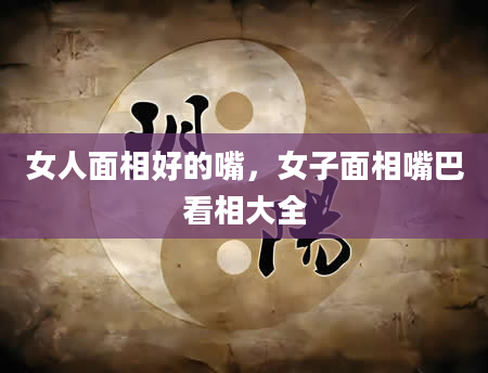 女人面相好的嘴，女子面相嘴巴看相大全