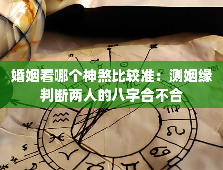 婚姻看哪个神煞比较准：测姻缘判断两人的八字合不合