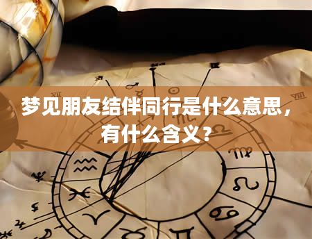 梦见朋友结伴同行是什么意思，有什么含义？
