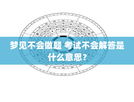 梦见不会做题 考试不会解答是什么意思？