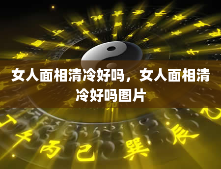 女人面相清冷好吗，女人面相清冷好吗图片