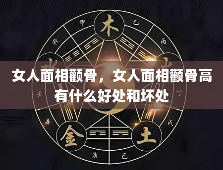 女人面相颧骨，女人面相颧骨高有什么好处和坏处