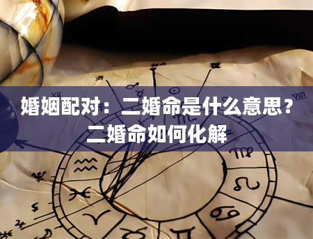 婚姻配对：二婚命是什么意思？二婚命如何化解