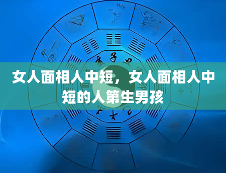 女人面相人中短，女人面相人中短的人第生男孩