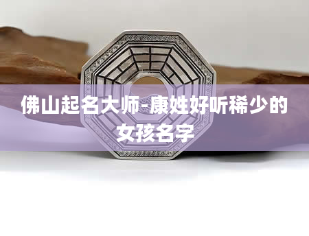佛山起名大师-康姓好听稀少的女孩名字