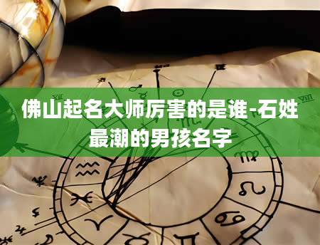 佛山起名大师厉害的是谁-石姓最潮的男孩名字