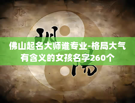 佛山起名大师谁专业-格局大气有含义的女孩名字260个