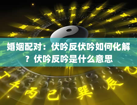婚姻配对：伏吟反伏吟如何化解？伏吟反吟是什么意思