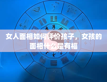 女人面相如何评价孩子，女孩的面相什么是有福