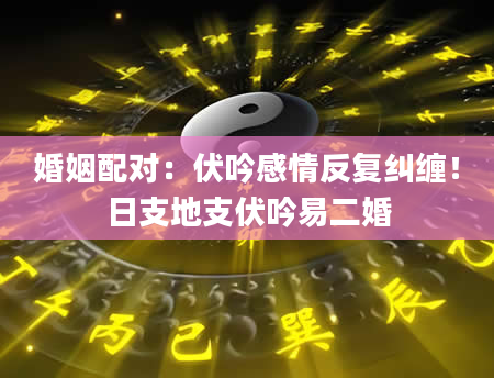 婚姻配对：伏吟感情反复纠缠！日支地支伏吟易二婚