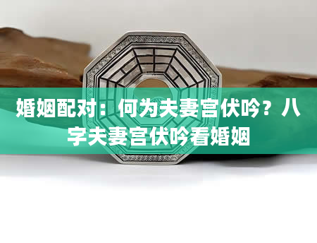 婚姻配对：何为夫妻宫伏吟？八字夫妻宫伏吟看婚姻