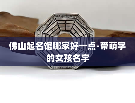 佛山起名馆哪家好一点-带萌字的女孩名字