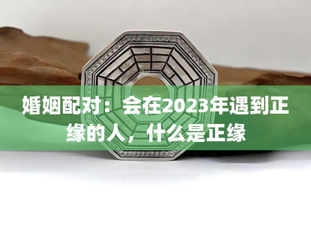 婚姻配对：会在2023年遇到正缘的人，什么是正缘