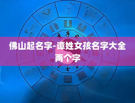 佛山起名字-谭姓女孩名字大全两个字