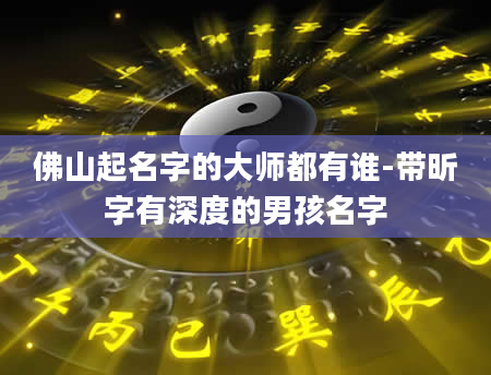 佛山起名字的大师都有谁-带昕字有深度的男孩名字