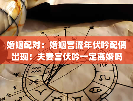 婚姻配对：婚姻宫流年伏吟配偶出现！夫妻宫伏吟一定离婚吗