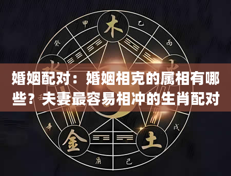 婚姻配对：婚姻相克的属相有哪些？夫妻最容易相冲的生肖配对