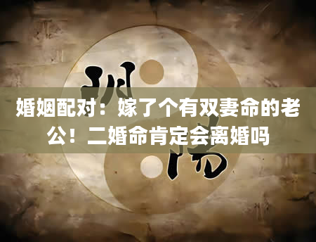 婚姻配对：嫁了个有双妻命的老公！二婚命肯定会离婚吗