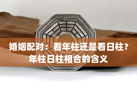 婚姻配对：看年柱还是看日柱？年柱日柱相合的含义