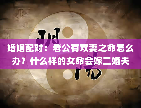 婚姻配对：老公有双妻之命怎么办？什么样的女命会嫁二婚夫