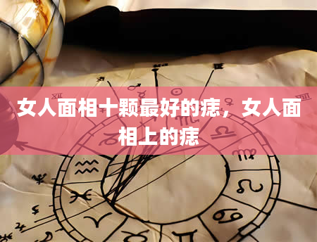 女人面相十颗最好的痣，女人面相上的痣