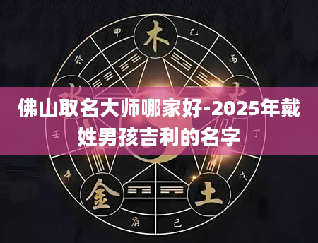 佛山取名大师哪家好-2025年戴姓男孩吉利的名字