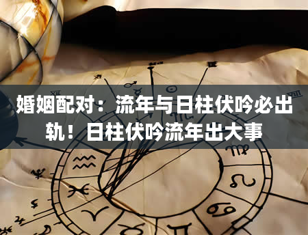 婚姻配对：流年与日柱伏吟必出轨！日柱伏吟流年出大事