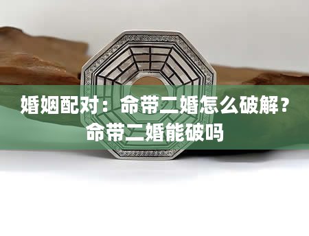 婚姻配对：命带二婚怎么破解？命带二婚能破吗