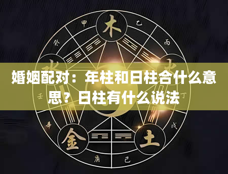 婚姻配对：年柱和日柱合什么意思？日柱有什么说法
