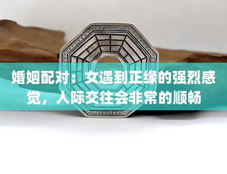 婚姻配对：女遇到正缘的强烈感觉，人际交往会非常的顺畅