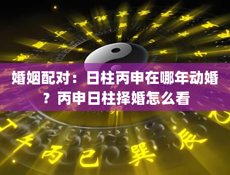 婚姻配对：日柱丙申在哪年动婚？丙申日柱择婚怎么看