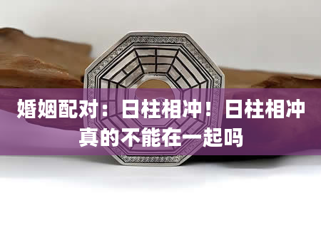 婚姻配对：日柱相冲！日柱相冲真的不能在一起吗