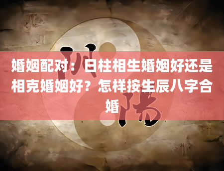 婚姻配对：日柱相生婚姻好还是相克婚姻好？怎样按生辰八字合婚