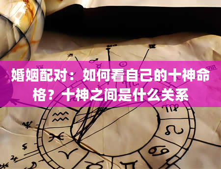 婚姻配对：如何看自己的十神命格？十神之间是什么关系