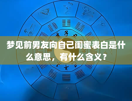 梦见前男友向自己闺蜜表白是什么意思，有什么含义？