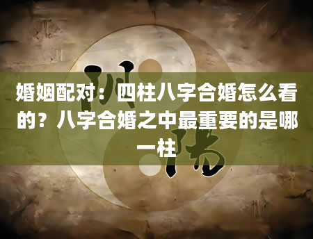 婚姻配对：四柱八字合婚怎么看的？八字合婚之中最重要的是哪一柱