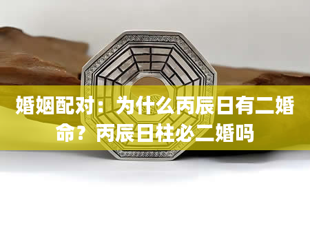婚姻配对：为什么丙辰日有二婚命？丙辰日柱必二婚吗