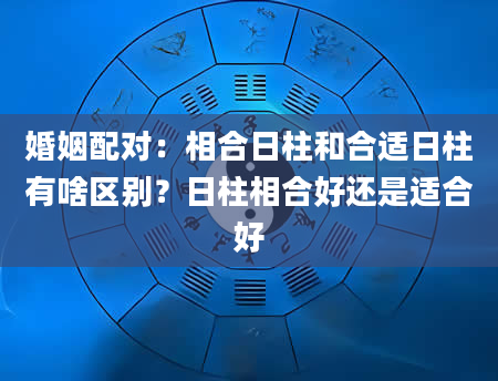 婚姻配对：相合日柱和合适日柱有啥区别？日柱相合好还是适合好